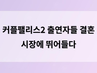 커플팰리스2 출연자들 결혼 시장에 뛰어들다