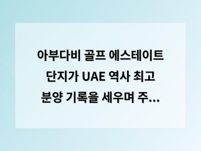 아부다비 골프 에스테이트 단지가 UAE 역사 최고 분양 기록을 세우며 주거와 라이프스타일을 결합한 새로운 모델로 주목받음