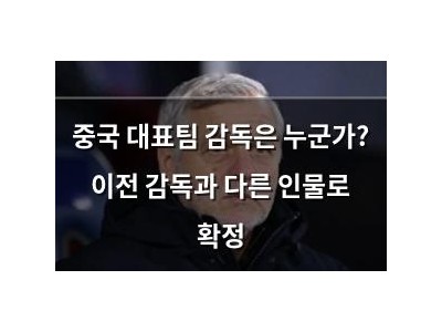 중국 대표팀 감독은 누군가? 이전 감독과 다른 인물로 확정