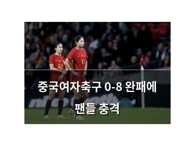 중국여자축구 0-8 완패에 팬들 충격