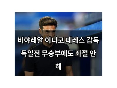 비야레알 이니고 페레스 감독 독일전 무승부에도 좌절 안 해
